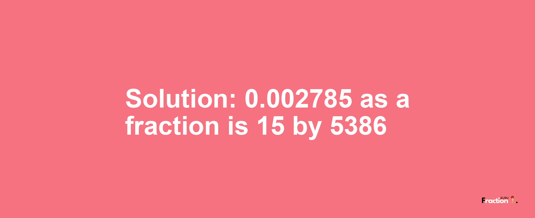 Solution:0.002785 as a fraction is 15/5386